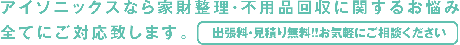 アイソニックスなら家財整理・不用品回収に関するお悩み全てにご対応致します。