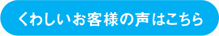 くわしいお客様の声はこちら