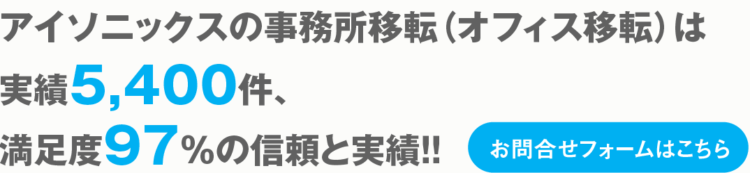 アイソニックスの事務所移転（オフィス移転）は
							実績5,400件、
							満足度97％の信頼と実績！！