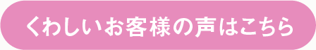 くわしいお客様の声はこちら