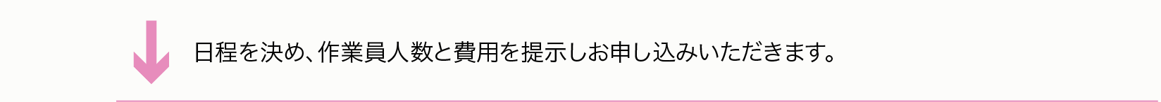 日程を決め、作業員人数と費用を提示しお申し込みいただきます。