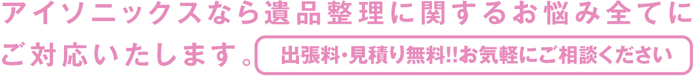 アイソニックスなら遺品整理に関するお悩み全てにご対応いたします。