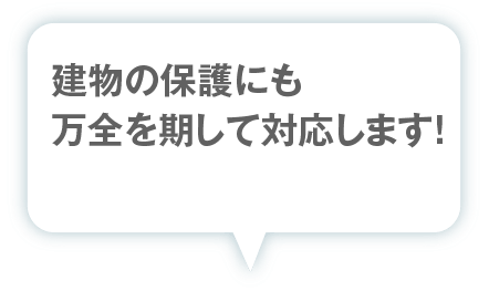 建物の保護にも万全を期して対応します！