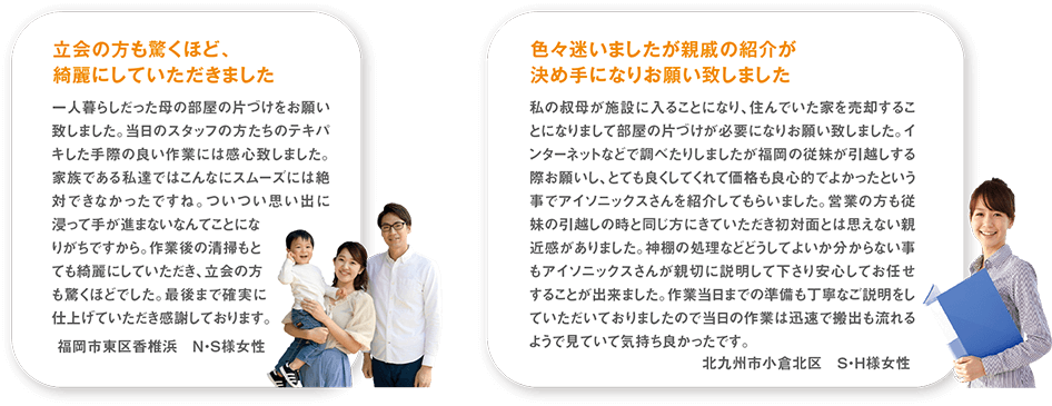 一人暮らしだった母に部屋の片づけをお願い致しました。当日のスタッフの方たちのテキパキした手際の良い作業には感心致しました。家族である私達ではこんなにスムーズには絶対できなかったですね。ついつい思い出に浸って手が進まないなんてことになりがちですから。作業後の清掃もとても綺麗にしていただき、立会の方も驚くほどでした。最後まで確実に仕上げていただき感謝しております。